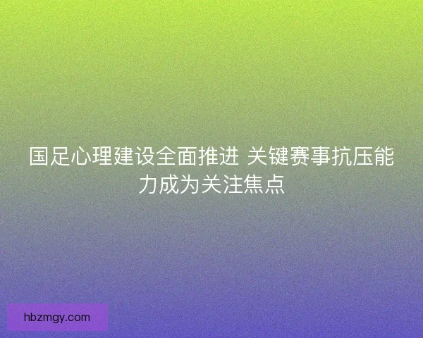 国足心理建设全面推进 关键赛事抗压能力成为关注焦点