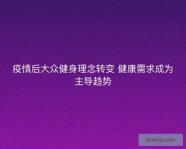 疫情后大众健身理念转变 健康需求成为主导趋势