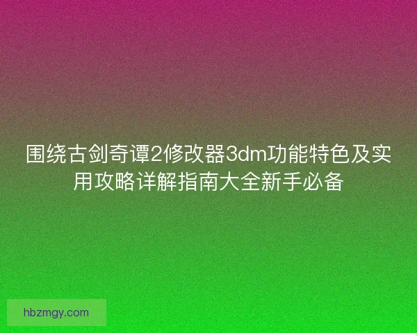 围绕古剑奇谭2修改器3dm功能特色及实用攻略详解指南大全新手必备