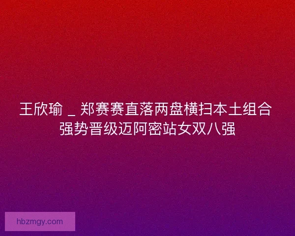 王欣瑜 _ 郑赛赛直落两盘横扫本土组合 强势晋级迈阿密站女双八强