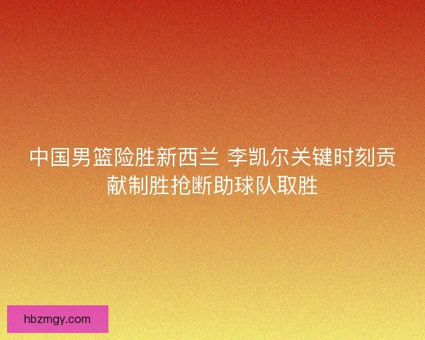 中国男篮险胜新西兰 李凯尔关键时刻贡献制胜抢断助球队取胜
