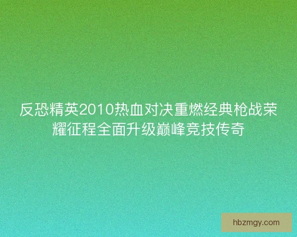 反恐精英2010热血对决重燃经典枪战荣耀征程全面升级巅峰竞技传奇