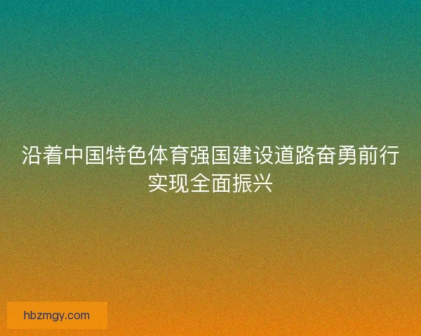 沿着中国特色体育强国建设道路奋勇前行实现全面振兴