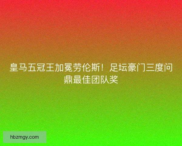 皇马五冠王加冕劳伦斯！足坛豪门三度问鼎最佳团队奖