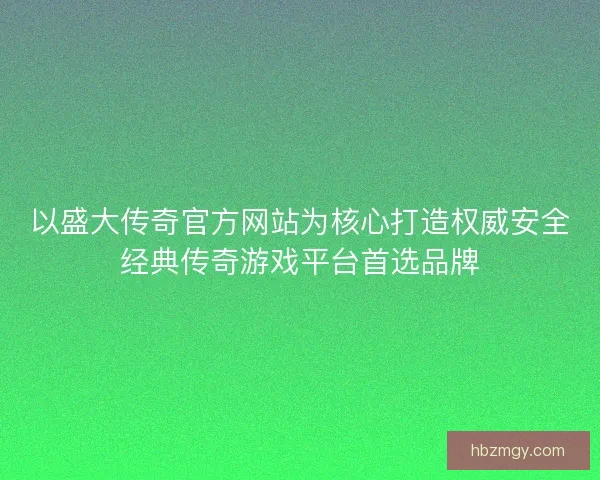 以盛大传奇官方网站为核心打造权威安全经典传奇游戏平台首选品牌