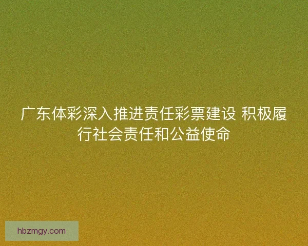 广东体彩深入推进责任彩票建设 积极履行社会责任和公益使命
