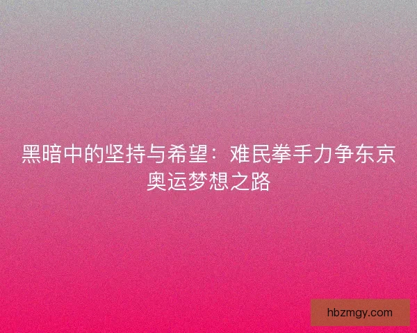 黑暗中的坚持与希望：难民拳手力争东京奥运梦想之路