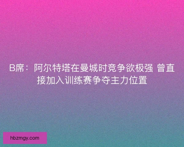 B席：阿尔特塔在曼城时竞争欲极强 曾直接加入训练赛争夺主力位置