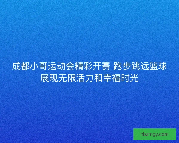 成都小哥运动会精彩开赛 跑步跳远篮球展现无限活力和幸福时光