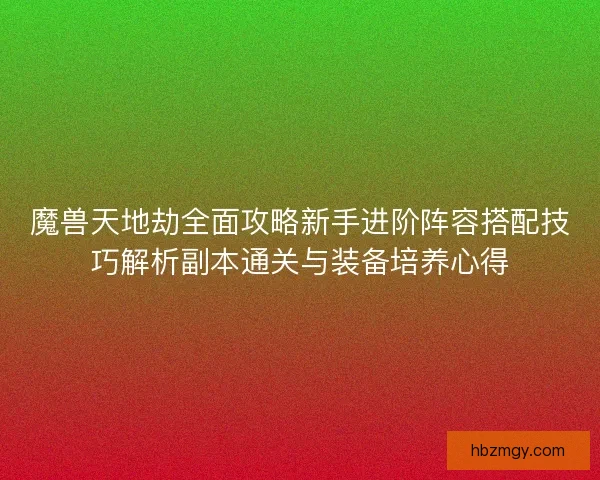 魔兽天地劫全面攻略新手进阶阵容搭配技巧解析副本通关与装备培养心得