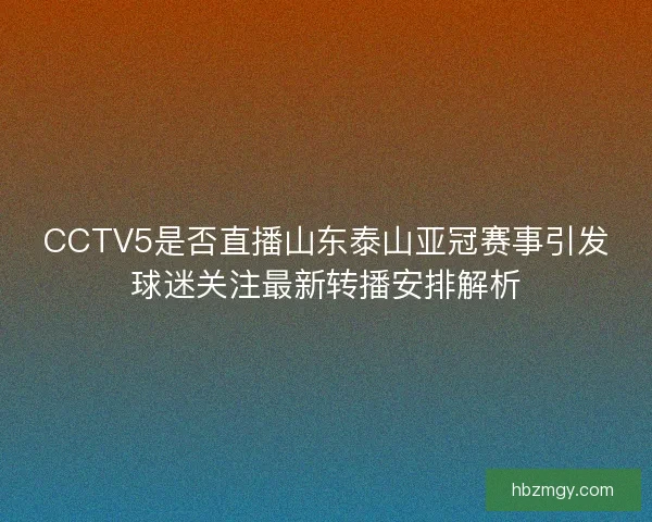 CCTV5是否直播山东泰山亚冠赛事引发球迷关注最新转播安排解析