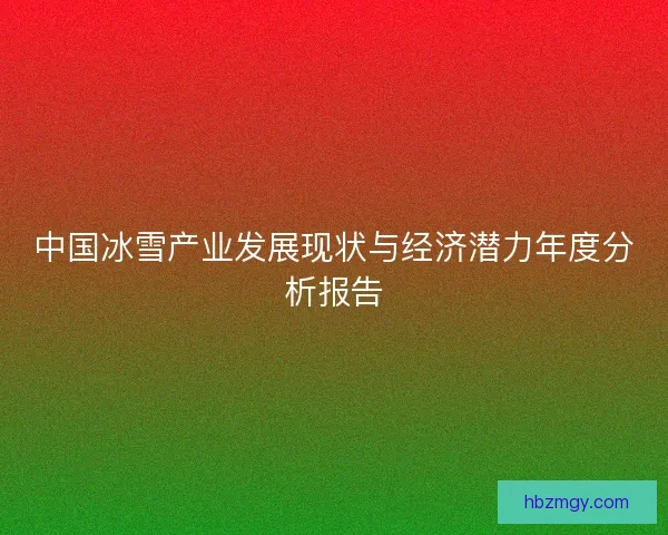 中国冰雪产业发展现状与经济潜力年度分析报告