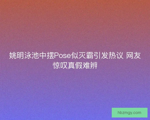 姚明泳池中摆Pose似灭霸引发热议 网友惊叹真假难辨