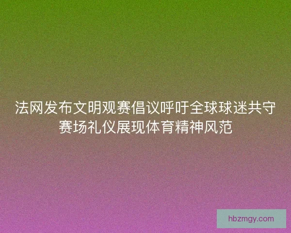 法网发布文明观赛倡议呼吁全球球迷共守赛场礼仪展现体育精神风范