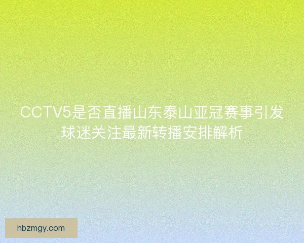 CCTV5是否直播山东泰山亚冠赛事引发球迷关注最新转播安排解析