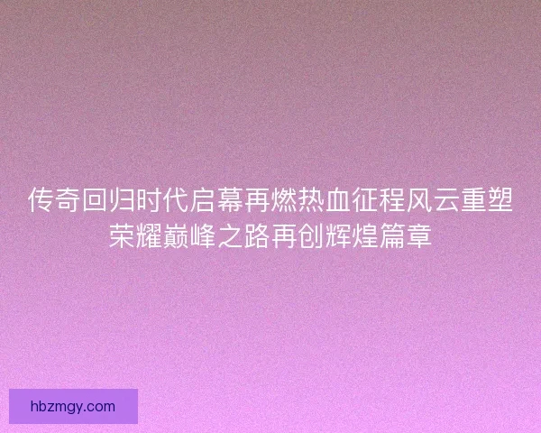传奇回归时代启幕再燃热血征程风云重塑荣耀巅峰之路再创辉煌篇章