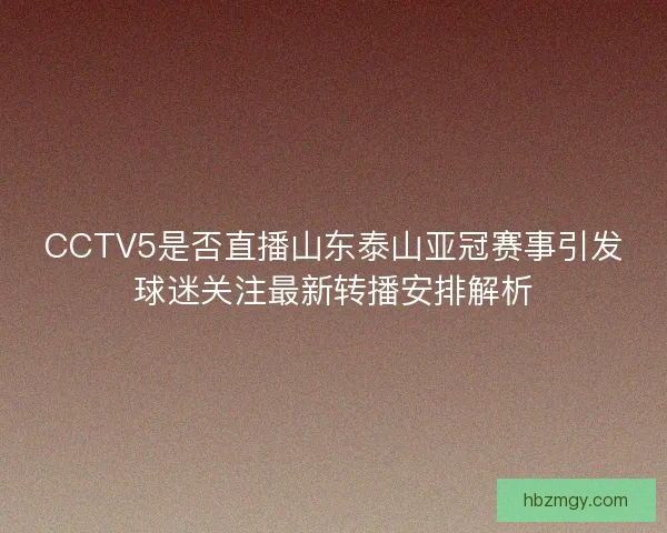 CCTV5是否直播山东泰山亚冠赛事引发球迷关注最新转播安排解析