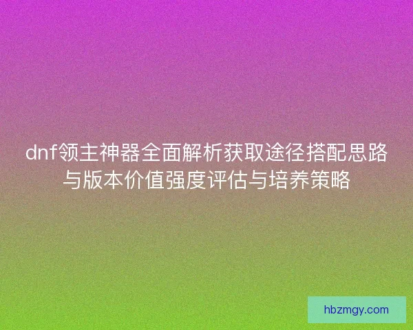 dnf领主神器全面解析获取途径搭配思路与版本价值强度评估与培养策略
