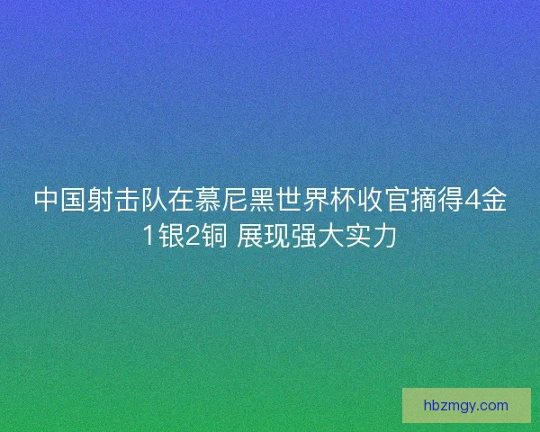 中国射击队在慕尼黑世界杯收官摘得4金1银2铜 展现强大实力