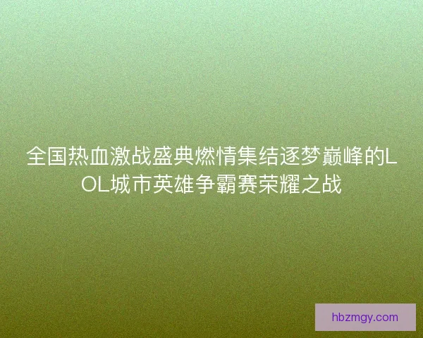 全国热血激战盛典燃情集结逐梦巅峰的LOL城市英雄争霸赛荣耀之战