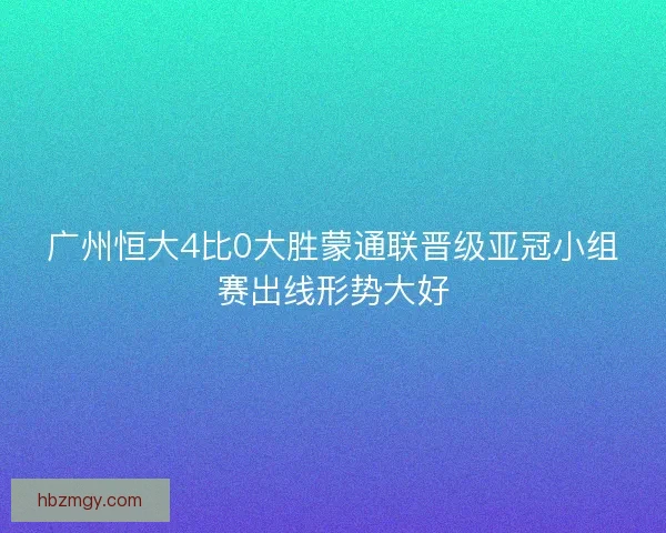 广州恒大4比0大胜蒙通联晋级亚冠小组赛出线形势大好